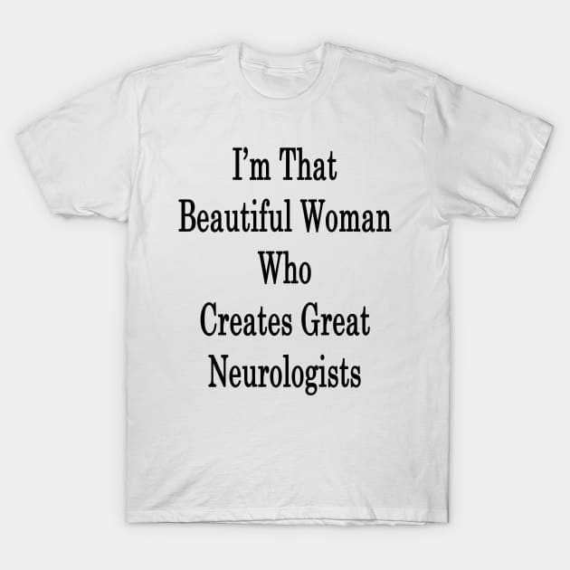 I'm  That Beautiful Woman Who Creates Great Neurologists T-Shirt by supernova23